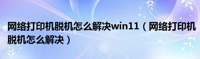 网络打印机脱机怎么解决win11（网络打印机脱机怎么解决）