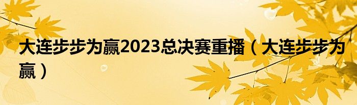 大连步步为赢2023总决赛重播（大连步步为赢）