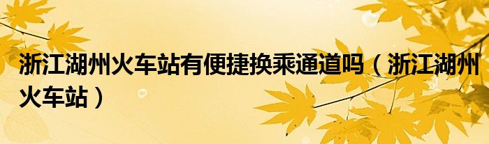 浙江湖州火车站有便捷换乘通道吗（浙江湖州火车站）