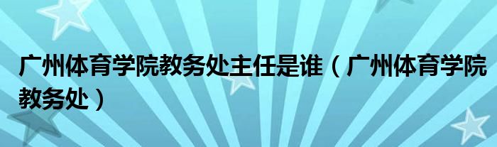 广州体育学院教务处主任是谁（广州体育学院教务处）