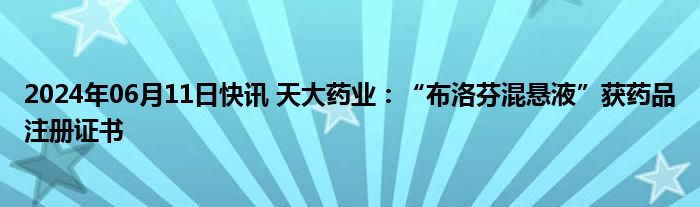 2024年06月11日快讯 天大药业：“布洛芬混悬液”获药品注册证书