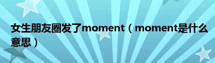 女生朋友圈发了moment（moment是什么意思）