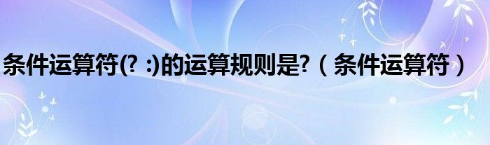 条件运算符(? :)的运算规则是?（条件运算符）