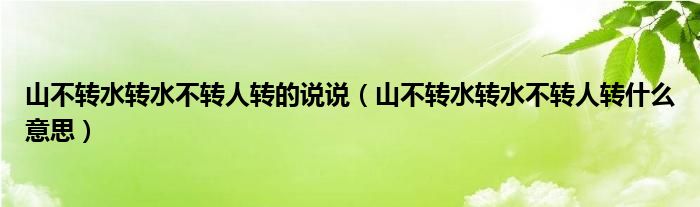 山不转水转水不转人转的说说（山不转水转水不转人转什么意思）