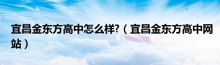 宜昌金东方高中怎么样?（宜昌金东方高中网站）