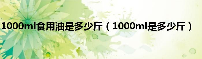 1000ml食用油是多少斤（1000ml是多少斤）