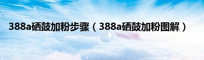 388a硒鼓加粉步骤（388a硒鼓加粉图解）