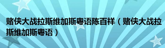 赌侠大战拉斯维加斯粤语陈百祥（赌侠大战拉斯维加斯粤语）