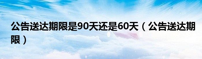 公告送达期限是90天还是60天（公告送达期限）