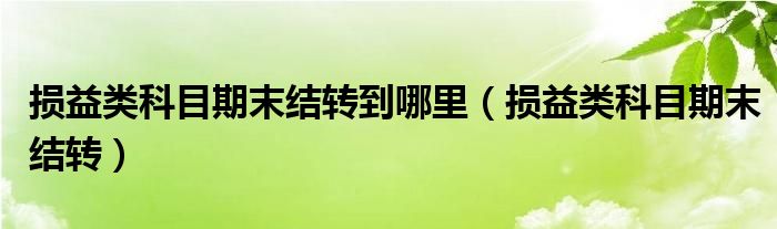 损益类科目期末结转到哪里（损益类科目期末结转）