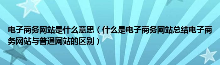 电子商务网站是什么意思（什么是电子商务网站总结电子商务网站与普通网站的区别）