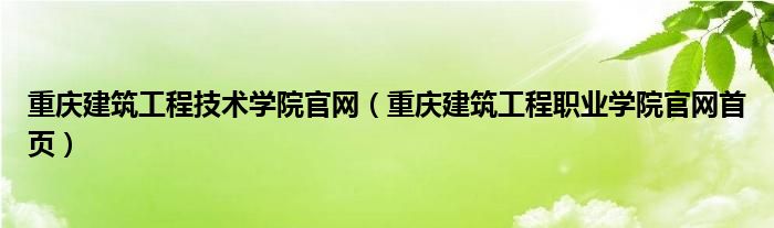 重庆建筑工程技术学院官网（重庆建筑工程职业学院官网首页）