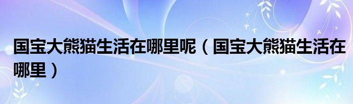 国宝大熊猫生活在哪里呢（国宝大熊猫生活在哪里）