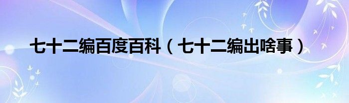 七十二编百度百科（七十二编出啥事）