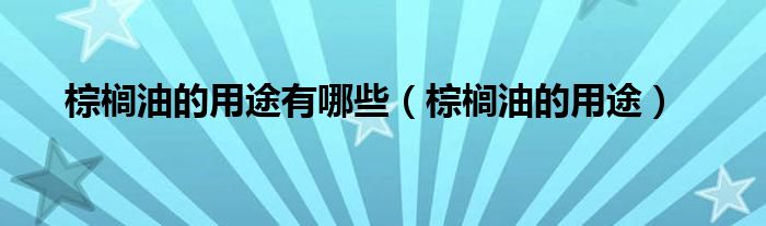 棕榈油的用途有哪些（棕榈油的用途）