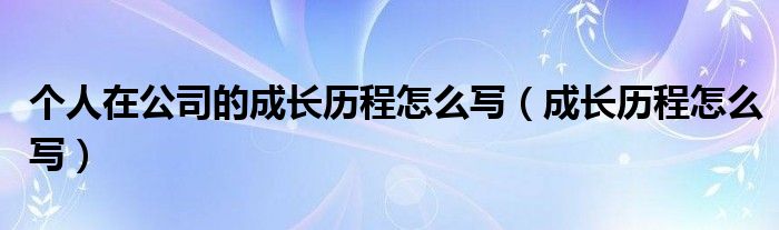 个人在公司的成长历程怎么写（成长历程怎么写）