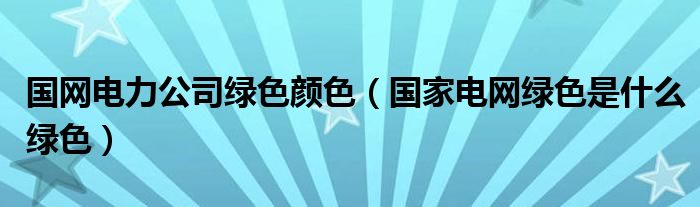 国网电力公司绿色颜色（国家电网绿色是什么绿色）