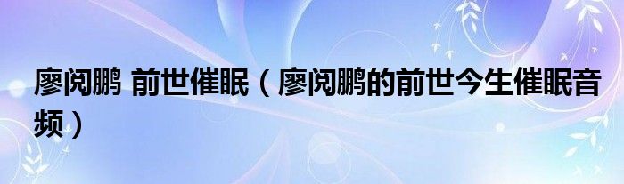 廖阅鹏 前世催眠（廖阅鹏的前世今生催眠音频）