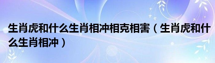 生肖虎和什么生肖相冲相克相害（生肖虎和什么生肖相冲）