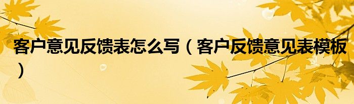 客户意见反馈表怎么写（客户反馈意见表模板）