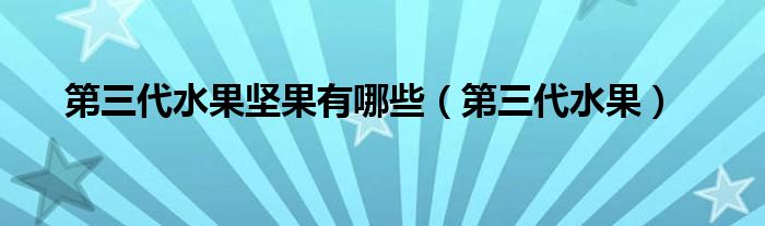 第三代水果坚果有哪些（第三代水果）