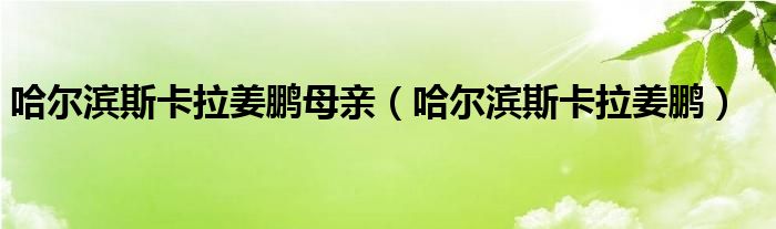 哈尔滨斯卡拉姜鹏母亲（哈尔滨斯卡拉姜鹏）