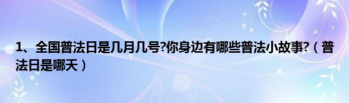 1、全国普法日是几月几号?你身边有哪些普法小故事?（普法日是哪天）