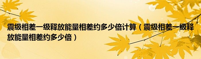 震级相差一级释放能量相差约多少倍计算（震级相差一级释放能量相差约多少倍）