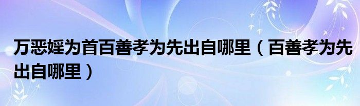 万恶婬为首百善孝为先出自哪里（百善孝为先出自哪里）