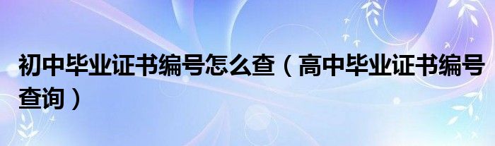 初中毕业证书编号怎么查（高中毕业证书编号查询）