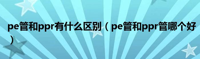 pe管和ppr有什么区别（pe管和ppr管哪个好）