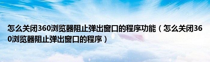 怎么关闭360浏览器阻止弹出窗口的程序功能（怎么关闭360浏览器阻止弹出窗口的程序）