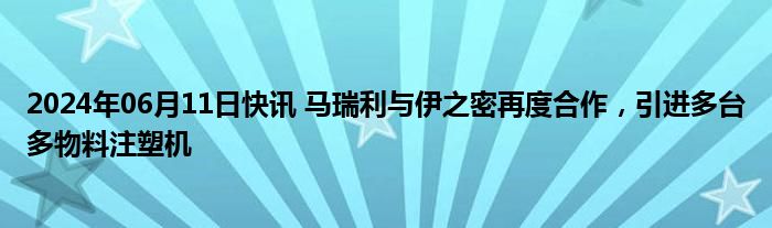 2024年06月11日快讯 马瑞利与伊之密再度合作，引进多台多物料注塑机