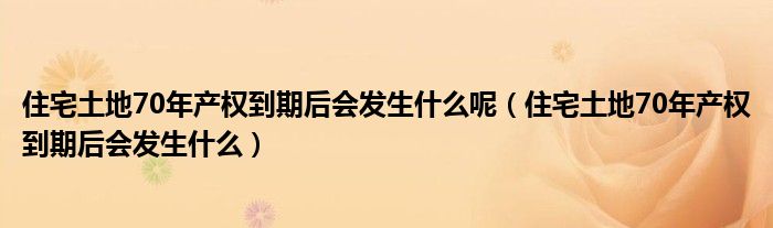 住宅土地70年产权到期后会发生什么呢（住宅土地70年产权到期后会发生什么）