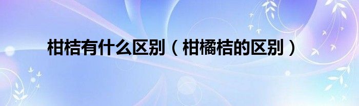 柑桔有什么区别（柑橘桔的区别）