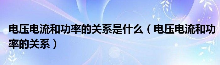 电压电流和功率的关系是什么（电压电流和功率的关系）