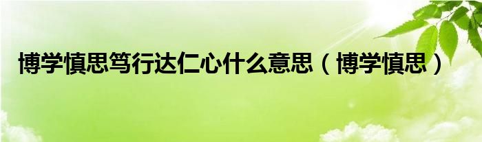 博学慎思笃行达仁心什么意思（博学慎思）