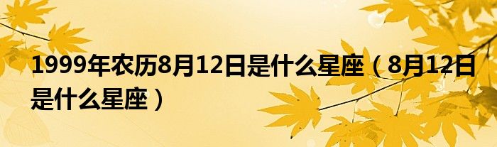 1999年农历8月12日是什么星座（8月12日是什么星座）