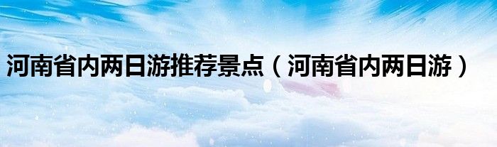 河南省内两日游推荐景点（河南省内两日游）