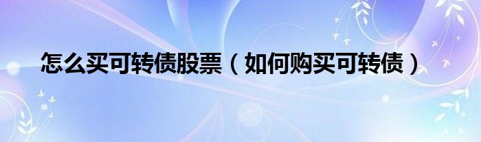 怎么买可转债股票（如何购买可转债）