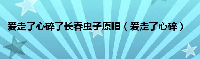 爱走了心碎了长春虫子原唱（爱走了心碎）