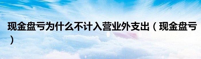 现金盘亏为什么不计入营业外支出（现金盘亏）