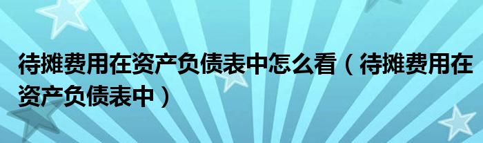 待摊费用在资产负债表中怎么看（待摊费用在资产负债表中）