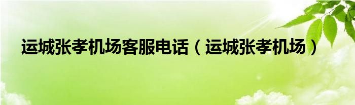 运城张孝机场客服电话（运城张孝机场）