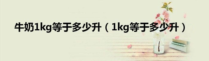 牛奶1kg等于多少升（1kg等于多少升）