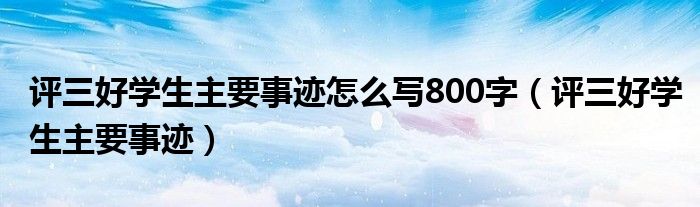 评三好学生主要事迹怎么写800字（评三好学生主要事迹）