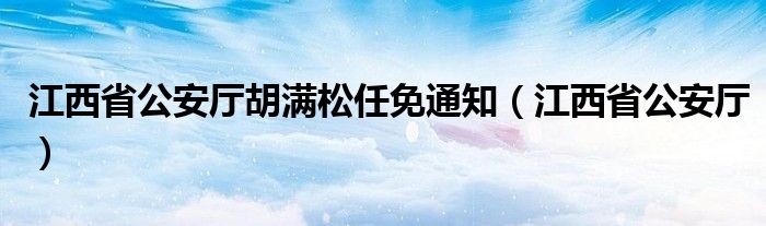 江西省公安厅胡满松任免通知（江西省公安厅）