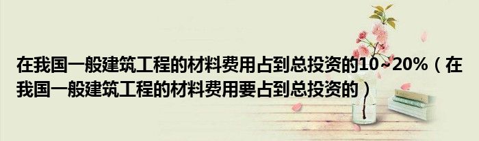 在我国一般建筑工程的材料费用占到总投资的10~20%（在我国一般建筑工程的材料费用要占到总投资的）