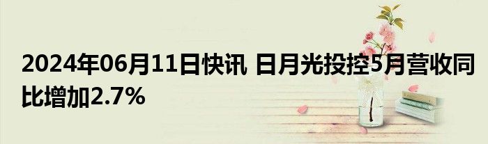 2024年06月11日快讯 日月光投控5月营收同比增加2.7%