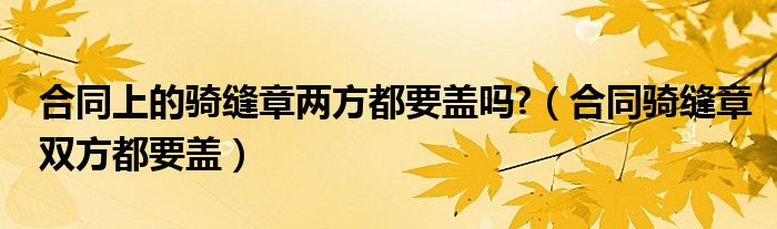 合同上的骑缝章两方都要盖吗?（合同骑缝章双方都要盖）